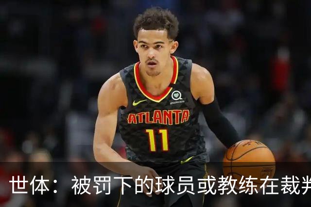 世体：被罚下的球员或教练在裁判报告完成前表达悔意，可减轻处罚
