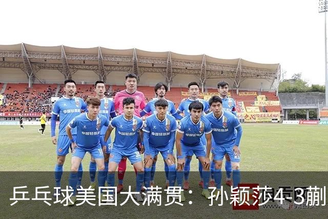 乒乓球美国大满贯：孙颖莎4-3蒯曼 四大满贯女单均已折桂