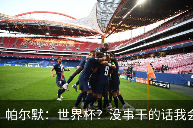 帕尔默：世界杯？没事干的话我会看看，我希望他们能走到最后