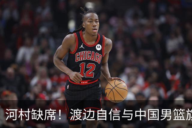 河村缺席！渡边自信与中国男篮旗鼓相当：以我们当下实力完全能赢