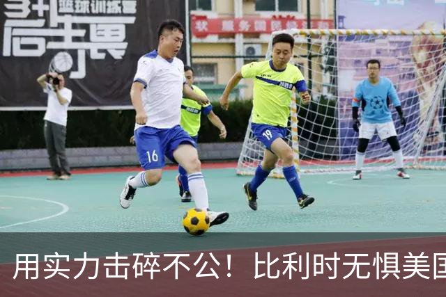用实力击碎不公！比利时无惧美国盘外招 彰显老牌劲旅底蕴