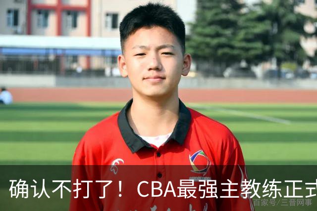 确认不打了！CBA最强主教练正式卸任，或加盟广东队取代杜锋？