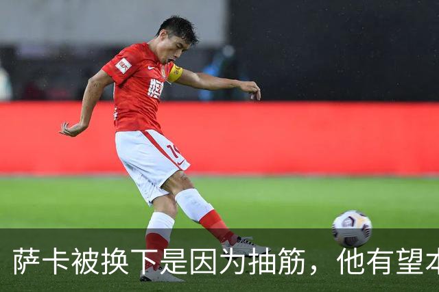 萨卡被换下是因为抽筋，他有望本周完全恢复